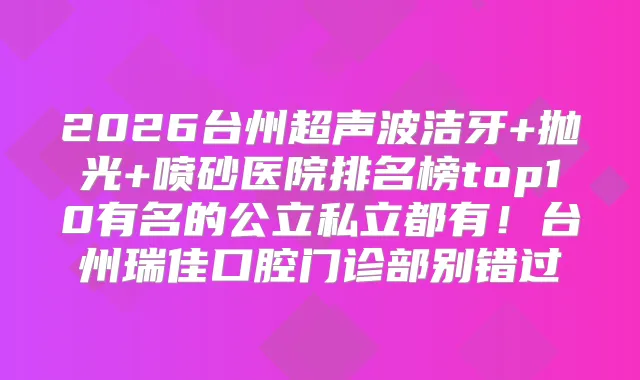 2026台州超声波洁牙+抛光+喷砂医院排名榜top10有名的公立私立都有！台州瑞佳口腔门诊部别错过