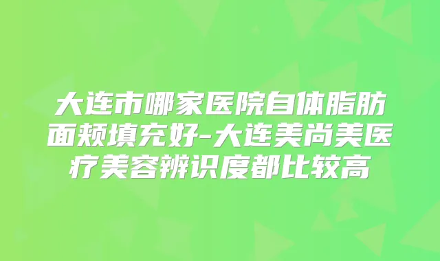 大连市哪家医院自体脂肪面颊填充好-大连美尚美医疗美容辨识度都比较高