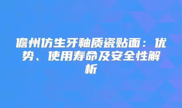 儋州仿生牙釉质瓷贴面：优势、使用寿命及安全性解析