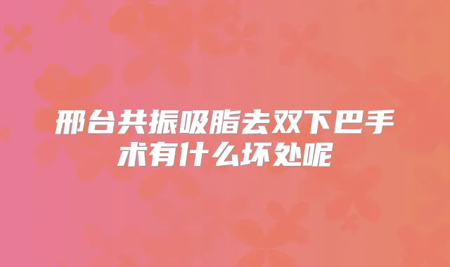 邢台共振吸脂去双下巴手术有什么坏处呢