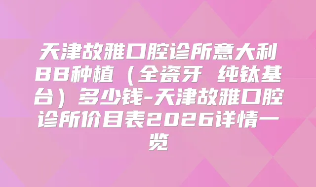 天津故雅口腔诊所意大利BB种植（全瓷牙 纯钛基台）多少钱-天津故雅口腔诊所价目表2026详情一览