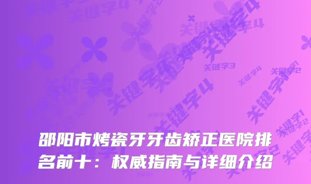邵阳市烤瓷牙牙齿矫正医院排名前十:指南与详细介绍