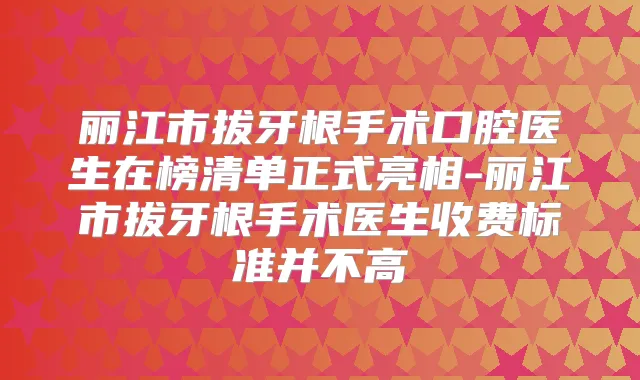 丽江市拔牙根手术口腔医生在榜清单正式亮相-丽江市拔牙根手术医生收费标准并不高