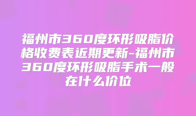 福州市360度环形吸脂价格收费表近期更新-福州市360度环形吸脂手术一般在什么价位
