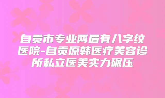 自贡市专业两眉有八字纹医院-自贡原韩医疗美容诊所私立医美实力碾压