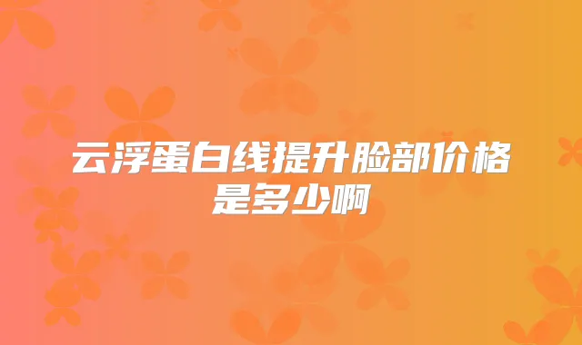 云浮蛋白线提升脸部价格是多少啊