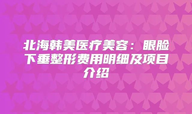 北海韩美医疗美容：眼脸下垂整形费用明细及项目介绍