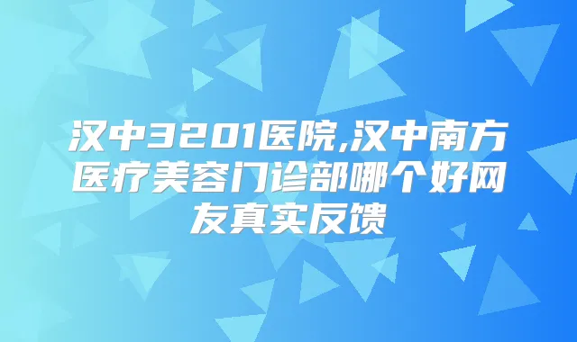 汉中3201医院,汉中南方医疗美容门诊部哪个好网友真实反馈