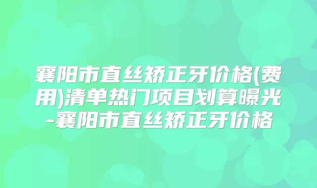 襄阳市直丝矫正牙价格(费用)清单热门项目划算曝光-襄阳市直丝矫正牙价格