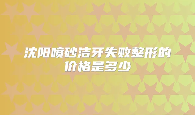 沈阳喷砂洁牙失败整形的价格是多少
