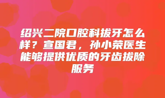 绍兴二院口腔科拔牙怎么样？宣国君，孙小荣医生能够提供优质的牙齿拔除服务