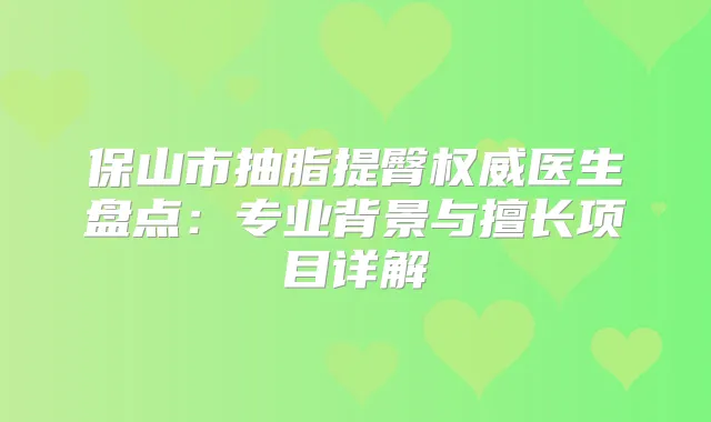 保山市抽脂提臀医生盘点：专业背景与擅长项目详解