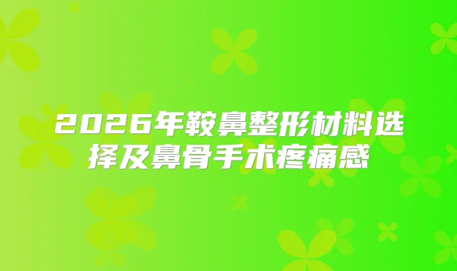 2026年鞍鼻整形材料选择及鼻骨手术疼痛感