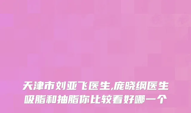 天津市刘亚飞医生,庞晓纲医生吸脂和抽脂你比较看好哪一个