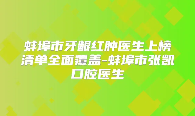 蚌埠市牙龈红肿医生上榜清单全面覆盖-蚌埠市张凯口腔医生