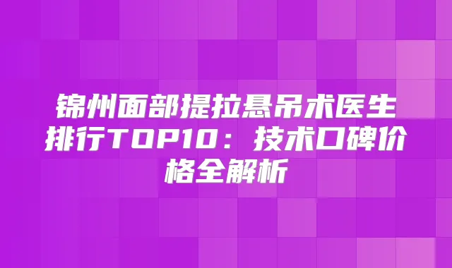 锦州面部提拉悬吊术医生排行TOP10:技术口碑价格全解析