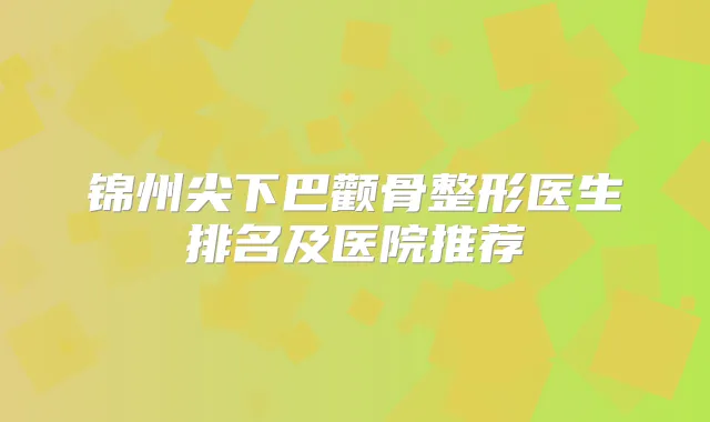 锦州尖下巴颧骨整形医生排名及医院推荐