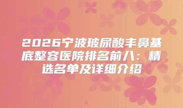 2026宁波玻尿酸丰鼻基底整容医院排名前八：精选名单及详细介绍