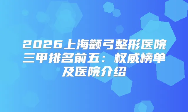 2026上海颧弓整形医院三甲排名前五：榜单及医院介绍