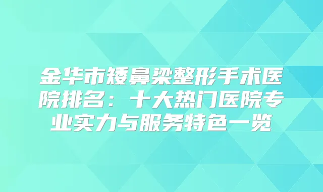 金华市矮鼻梁整形手术医院排名:十大热门医院专业实力与服务特色一览