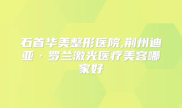石首华美整形医院,荆州迪亚·罗兰激光医疗美容哪家好