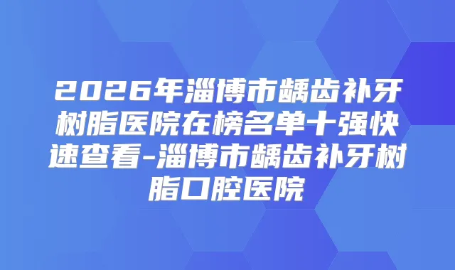 2026年淄博市龋齿补牙树脂医院在榜名单十强快速查看-淄博市龋齿补牙树脂口腔医院