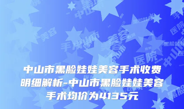中山市黑脸娃娃美容手术收费明细解析-中山市黑脸娃娃美容手术均价为4135元