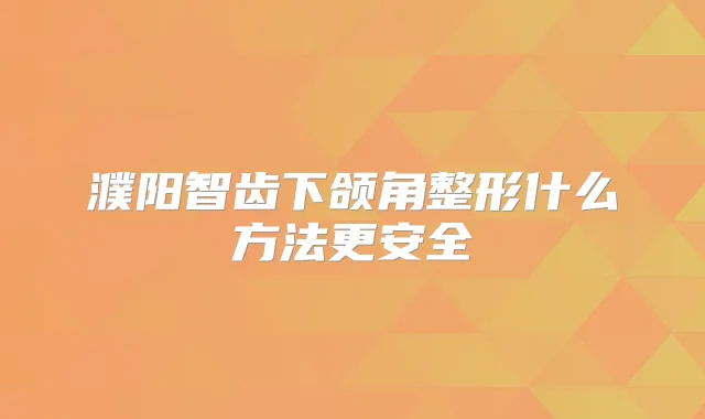 濮阳智齿下颌角整形什么方法更安全