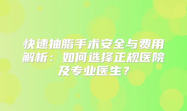 快速抽脂手术安全与费用解析：如何选择正规医院及专业医生？