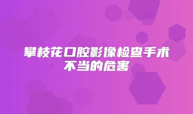攀枝花口腔影像检查手术不当的危害
