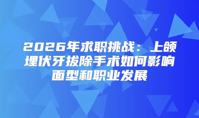 2026年求职挑战：上颌埋伏牙拔除手术如何影响面型和职业发展