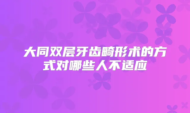 大同双层牙齿畸形术的方式对哪些人不适应