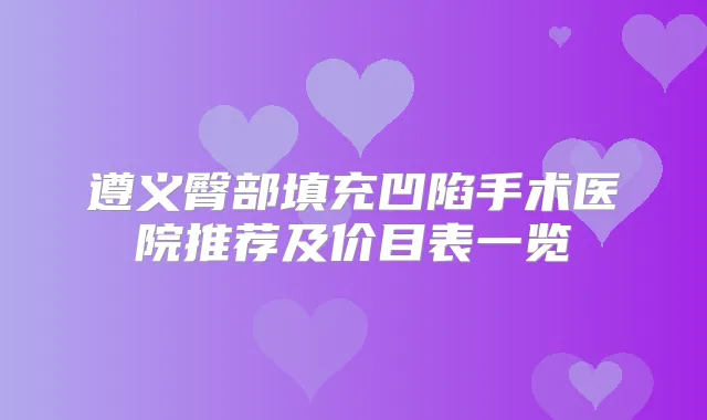 遵义臀部填充凹陷手术医院推荐及价目表一览