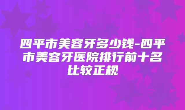 四平市美容牙多少钱-四平市美容牙医院排行前十名比较正规