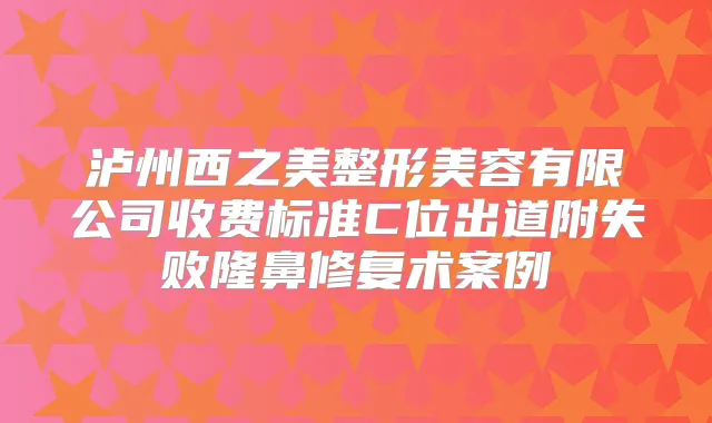 泸州西之美整形美容有限公司收费标准C位出道附失败隆鼻修复术案例