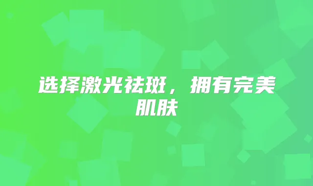 选择激光祛斑，拥有肌肤
