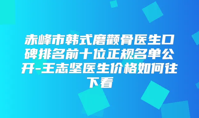 赤峰市韩式磨颧骨医生口碑排名前十位正规名单公开-王志坚医生价格如何往下看