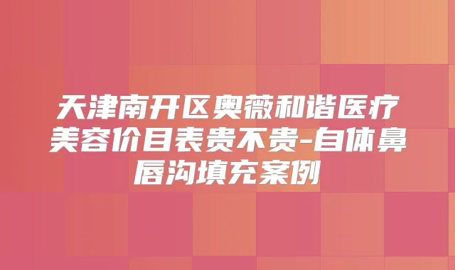 天津南开区奥薇和谐医疗美容价目表贵不贵-自体鼻唇沟填充案例