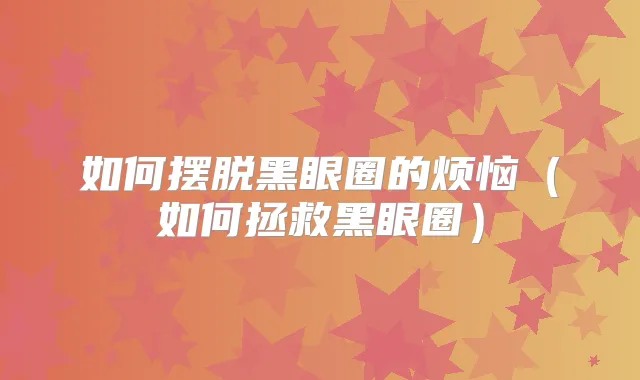 如何摆脱黑眼圈的烦恼(如何拯救黑眼圈)