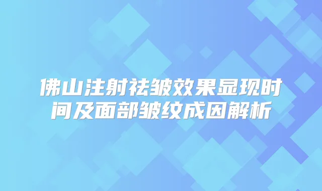 佛山注射祛皱效果显现时间及面部皱纹成因解析