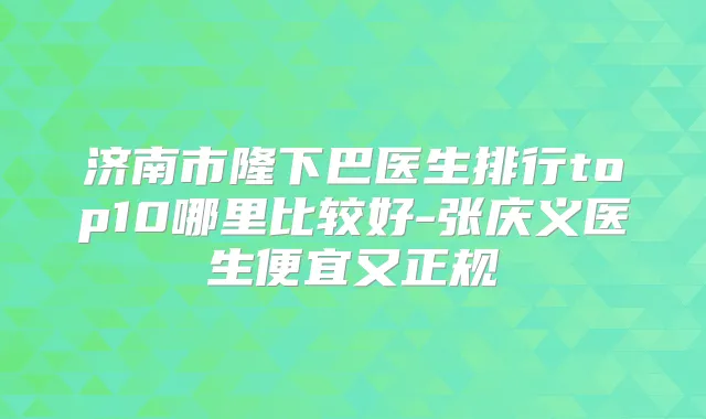 济南市隆下巴医生排行top10哪里比较好-张庆义医生便宜又正规