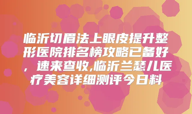 临沂切眉法上眼皮提升整形医院排名榜攻略已备好，速来查收,临沂兰瑟儿医疗美容详细测评今日料