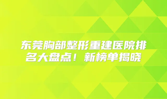 东莞胸部整形重建医院排名大盘点！新榜单揭晓