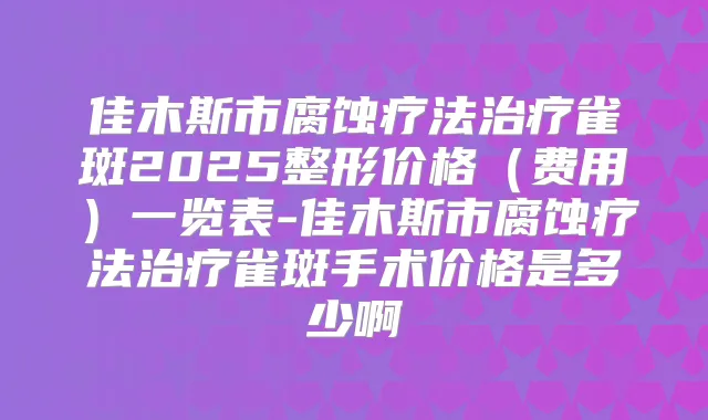 佳木斯市腐蚀疗法雀斑2025整形价格(费用)一览表-佳木斯市腐蚀疗法雀斑手术价格是多少啊