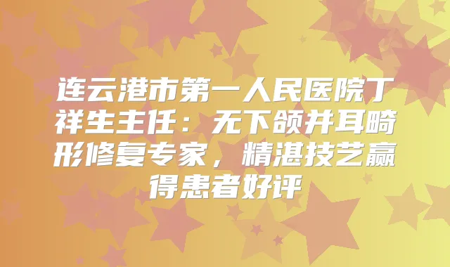 连云港市第一人民医院丁祥生主任:无下颌并耳畸形修复专家,精湛技艺赢得患者好评