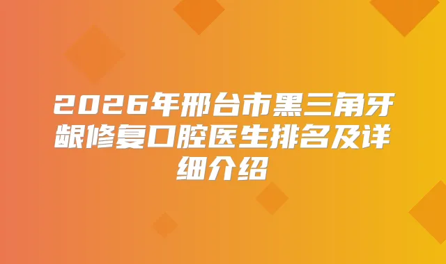 2026年邢台市黑三角牙龈修复口腔医生排名及详细介绍