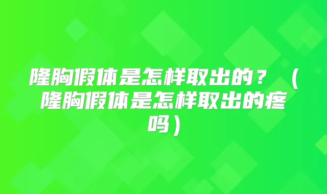 隆胸假体是怎样取出的？（隆胸假体是怎样取出的疼吗）