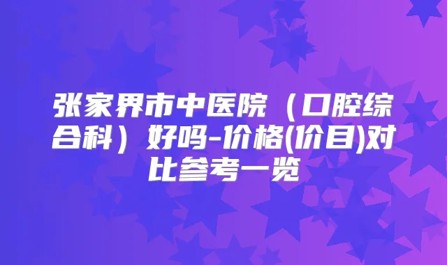 张家界市中医院(口腔综合科)好吗-价格(价目)对比参考一览