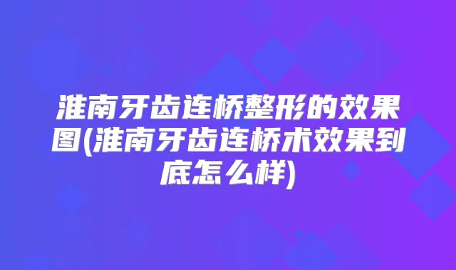 淮南牙齿连桥整形的效果图(淮南牙齿连桥术效果到底怎么样)