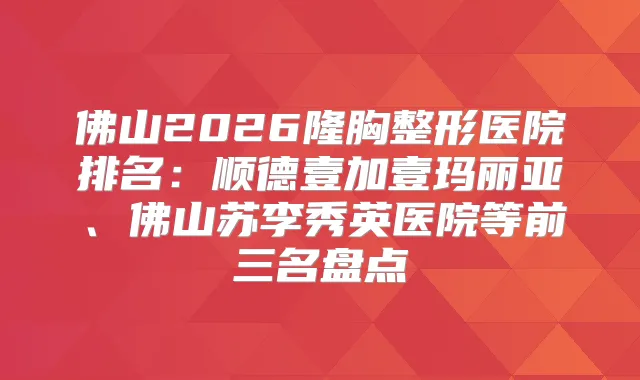 佛山2026隆胸整形医院排名:顺德壹加壹玛丽亚、佛山苏李秀英医院等前三名盘点